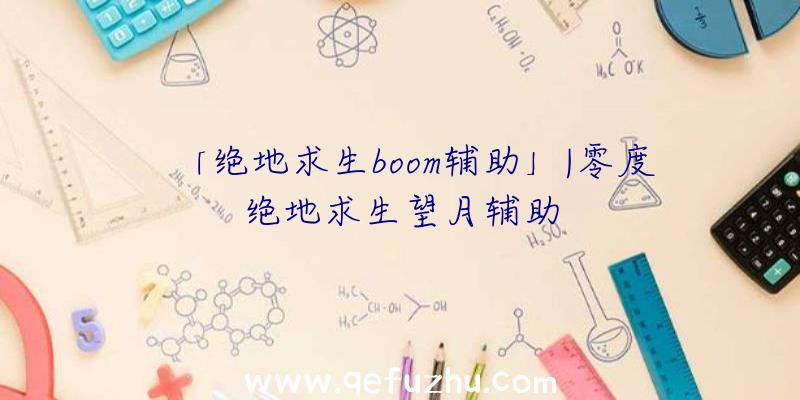 「绝地求生boom辅助」|零度绝地求生望月辅助